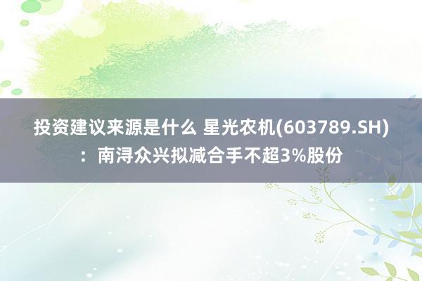 投资建议来源是什么 星光农机(603789.SH)：南浔众兴拟减合手不超3%股份