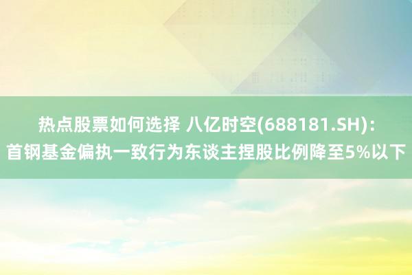 热点股票如何选择 八亿时空(688181.SH)：首钢基金偏执一致行为东谈主捏股比例降至5%以下