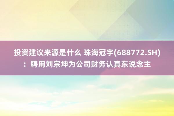 投资建议来源是什么 珠海冠宇(688772.SH)：聘用刘宗坤为公司财务认真东说念主