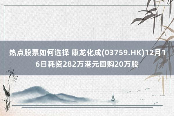 热点股票如何选择 康龙化成(03759.HK)12月16日耗资282万港元回购20万股