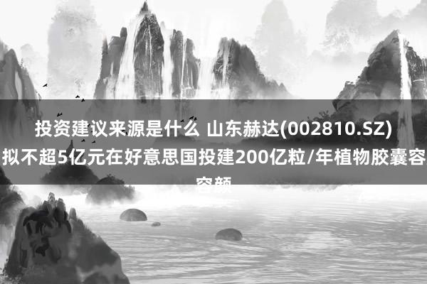 投资建议来源是什么 山东赫达(002810.SZ)：拟不超5亿元在好意思国投建200亿粒/年植物胶囊容颜