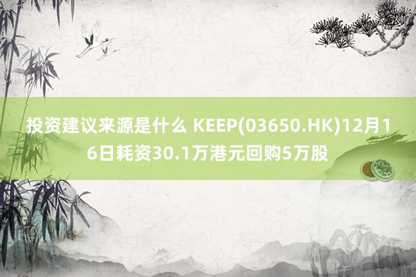 投资建议来源是什么 KEEP(03650.HK)12月16日耗资30.1万港元回购5万股