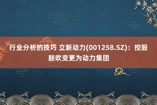 行业分析的技巧 立新动力(001258.SZ)：控股鼓吹变更为动力集团