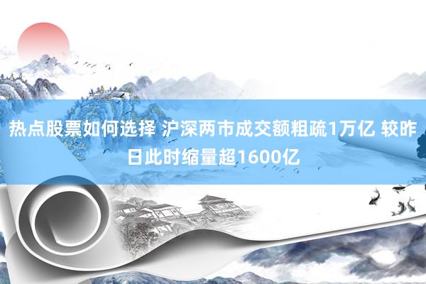 热点股票如何选择 沪深两市成交额粗疏1万亿 较昨日此时缩量超1600亿