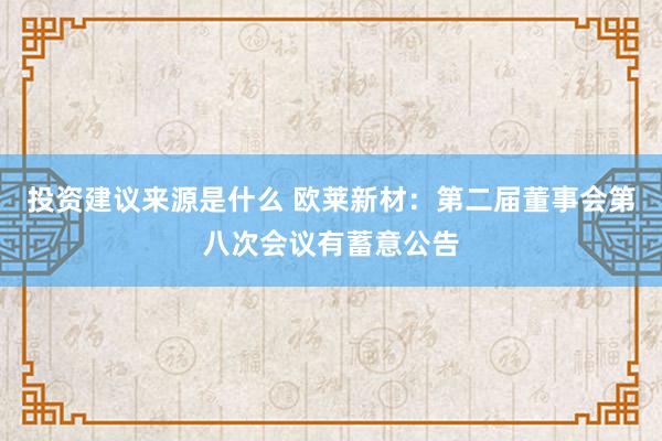 投资建议来源是什么 欧莱新材：第二届董事会第八次会议有蓄意公告