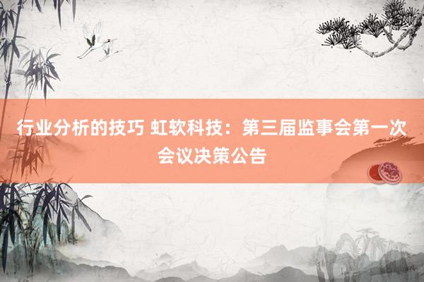 行业分析的技巧 虹软科技：第三届监事会第一次会议决策公告