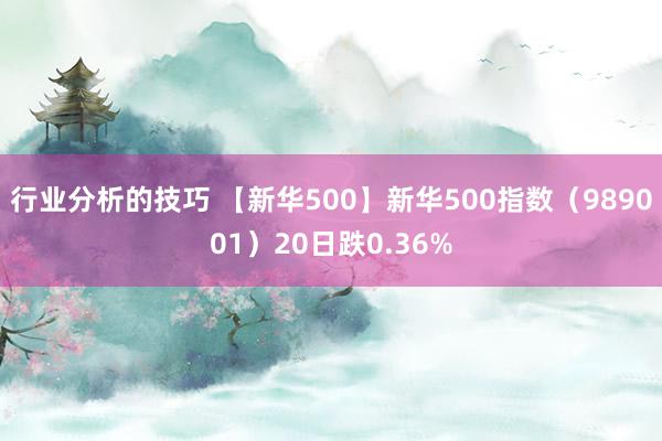 行业分析的技巧 【新华500】新华500指数（989001）20日跌0.36%