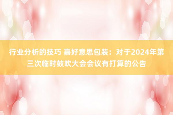 行业分析的技巧 嘉好意思包装：对于2024年第三次临时鼓吹大会会议有打算的公告