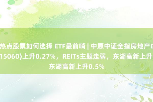 热点股票如何选择 ETF最前哨 | 中原中证全指房地产ETF(515060)上升0.27%，REITs主题走弱，东湖高新上升0.5%