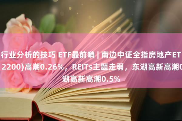 行业分析的技巧 ETF最前哨 | 南边中证全指房地产ETF(512200)高潮0.26%，REITs主题走弱，东湖高新高潮0.5%