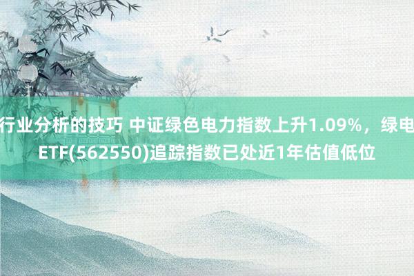 行业分析的技巧 中证绿色电力指数上升1.09%，绿电ETF(562550)追踪指数已处近1年估值低位