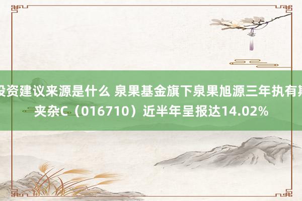 投资建议来源是什么 泉果基金旗下泉果旭源三年执有期夹杂C（016710）近半年呈报达14.02%