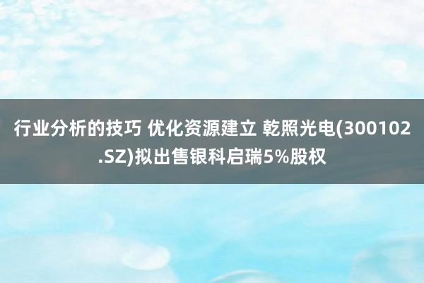 行业分析的技巧 优化资源建立 乾照光电(300102.SZ)拟出售银科启瑞5%股权