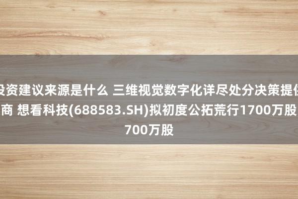 投资建议来源是什么 三维视觉数字化详尽处分决策提供商 想看科技(688583.SH)拟初度公拓荒行1700万股