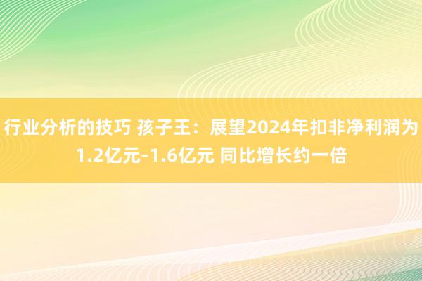 行业分析的技巧 孩子王：展望2024年扣非净利润为1.2亿元-1.6亿元 同比增长约一倍