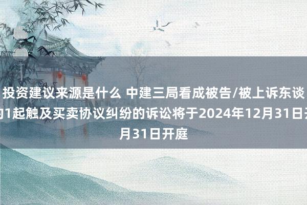 投资建议来源是什么 中建三局看成被告/被上诉东谈主的1起触及买卖协议纠纷的诉讼将于2024年12月31日开庭