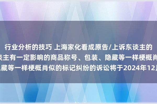 行业分析的技巧 上海家化看成原告/上诉东谈主的1起触及私自使用与他东谈主有一定影响的商品称号、包装、隐藏等一样梗概肖似的标记纠纷的诉讼将于2024年12月31日开庭