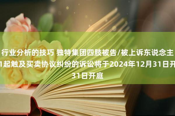 行业分析的技巧 独特集团四肢被告/被上诉东说念主的1起触及买卖协议纠纷的诉讼将于2024年12月31日开庭