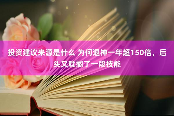 投资建议来源是什么 为何退神一年超150倍，后头又耽搁了一段技能