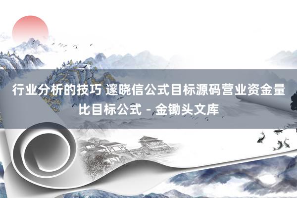 行业分析的技巧 邃晓信公式目标源码营业资金量比目标公式－金锄头文库