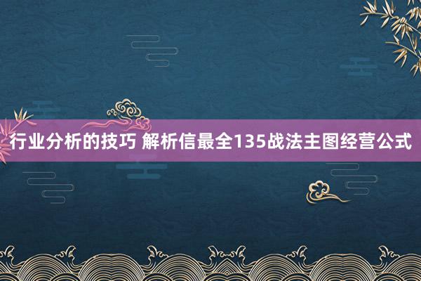 行业分析的技巧 解析信最全135战法主图经营公式