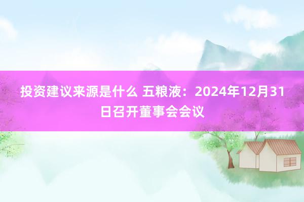 投资建议来源是什么 五粮液：2024年12月31日召开董事会会议