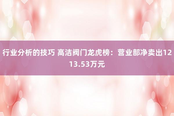 行业分析的技巧 高洁阀门龙虎榜：营业部净卖出1213.53万元