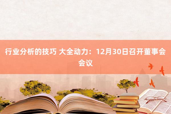 行业分析的技巧 大全动力：12月30日召开董事会会议