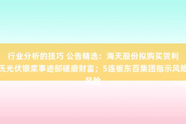 行业分析的技巧 公告精选：海天股份拟购买贺利氏光伏银浆事迹部磋磨财富；5连板东百集团指示风险