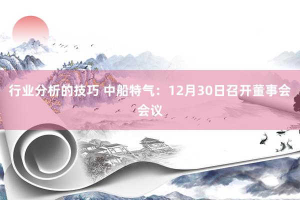 行业分析的技巧 中船特气：12月30日召开董事会会议