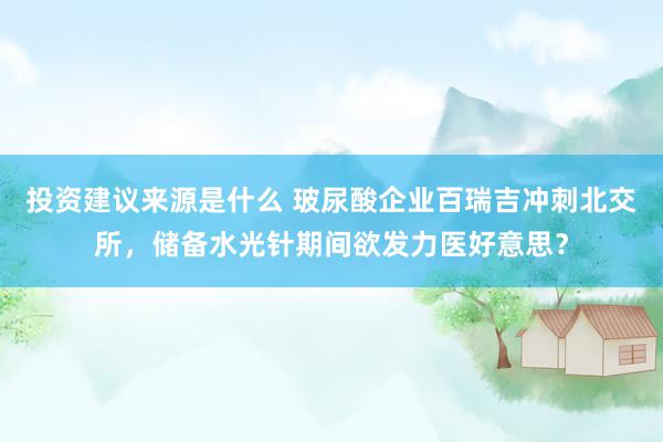 投资建议来源是什么 玻尿酸企业百瑞吉冲刺北交所，储备水光针期间欲发力医好意思？