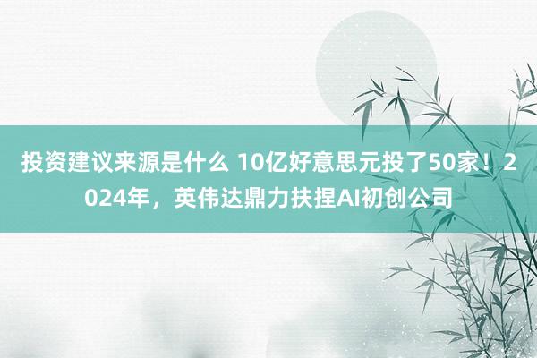 投资建议来源是什么 10亿好意思元投了50家！2024年，英伟达鼎力扶捏AI初创公司