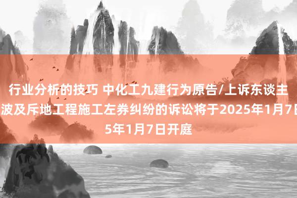 行业分析的技巧 中化工九建行为原告/上诉东谈主的1起波及斥地工程施工左券纠纷的诉讼将于2025年1月7日开庭