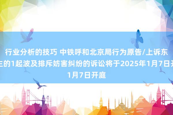 行业分析的技巧 中铁呼和北京局行为原告/上诉东谈主的1起波及排斥妨害纠纷的诉讼将于2025年1月7日开庭