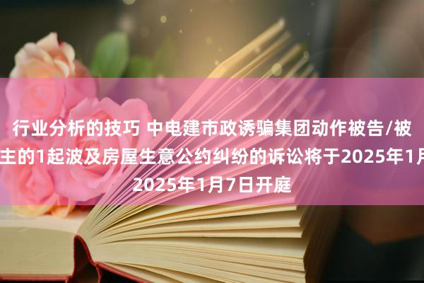 行业分析的技巧 中电建市政诱骗集团动作被告/被上诉东谈主的1起波及房屋生意公约纠纷的诉讼将于2025年1月7日开庭