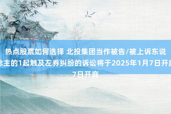 热点股票如何选择 北投集团当作被告/被上诉东说念主的1起触及左券纠纷的诉讼将于2025年1月7日开庭