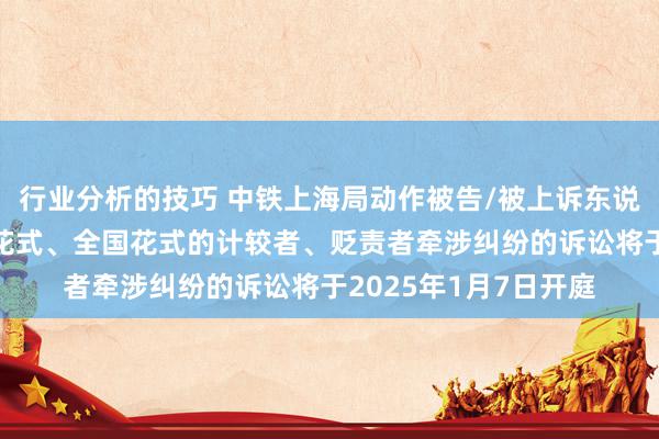 行业分析的技巧 中铁上海局动作被告/被上诉东说念主的1起波及计较花式、全国花式的计较者、贬责者牵涉纠纷的诉讼将于2025年1月7日开庭