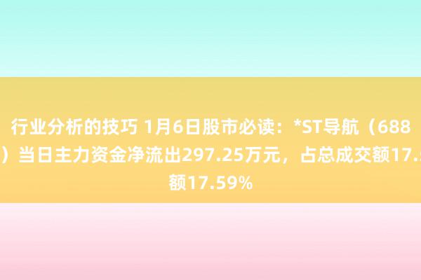 行业分析的技巧 1月6日股市必读：*ST导航（688282）当日主力资金净流出297.25万元，占总成交额17.59%