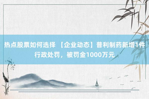 热点股票如何选择 【企业动态】普利制药新增1件行政处罚，被罚金1000万元