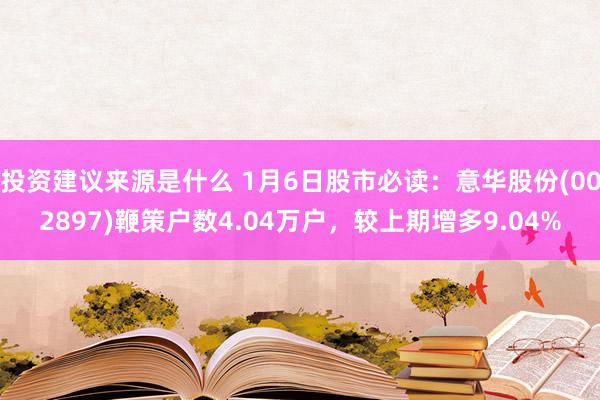 投资建议来源是什么 1月6日股市必读：意华股份(002897)鞭策户数4.04万户，较上期增多9.04%