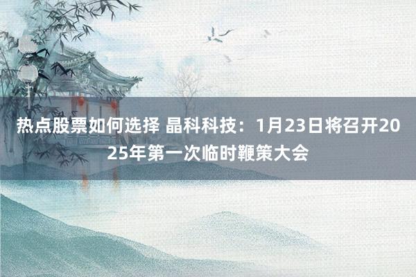 热点股票如何选择 晶科科技：1月23日将召开2025年第一次临时鞭策大会