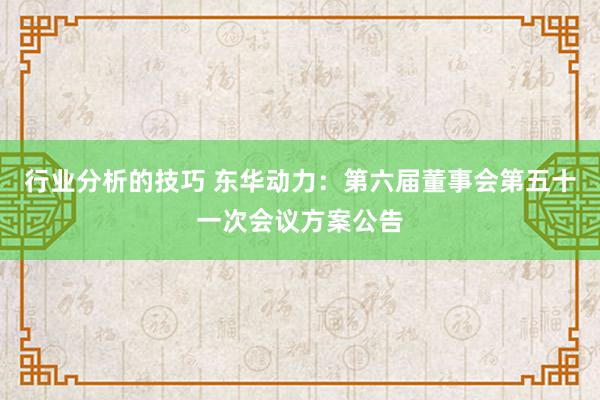 行业分析的技巧 东华动力：第六届董事会第五十一次会议方案公告