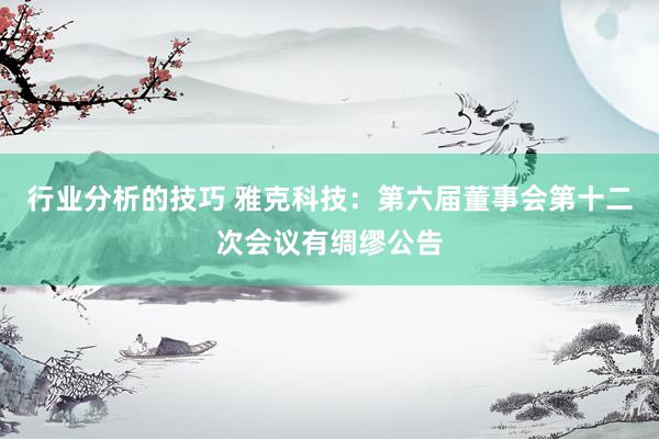 行业分析的技巧 雅克科技：第六届董事会第十二次会议有绸缪公告