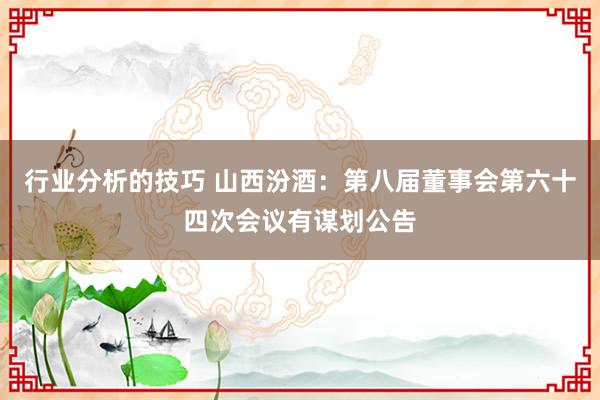 行业分析的技巧 山西汾酒：第八届董事会第六十四次会议有谋划公告