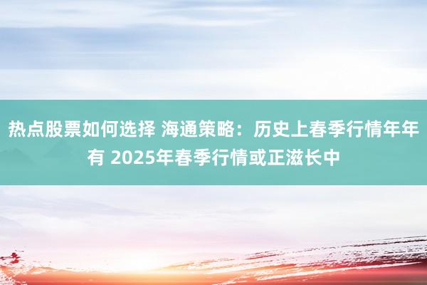 热点股票如何选择 海通策略：历史上春季行情年年有 2025年春季行情或正滋长中