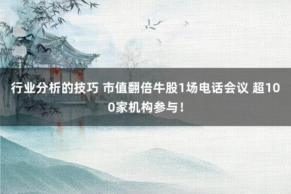 行业分析的技巧 市值翻倍牛股1场电话会议 超100家机构参与！