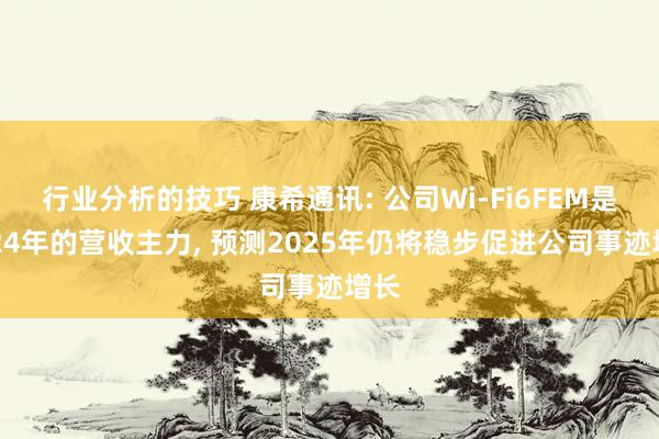 行业分析的技巧 康希通讯: 公司Wi-Fi6FEM是2024年的营收主力, 预测2025年仍将稳步促进公司事迹增长