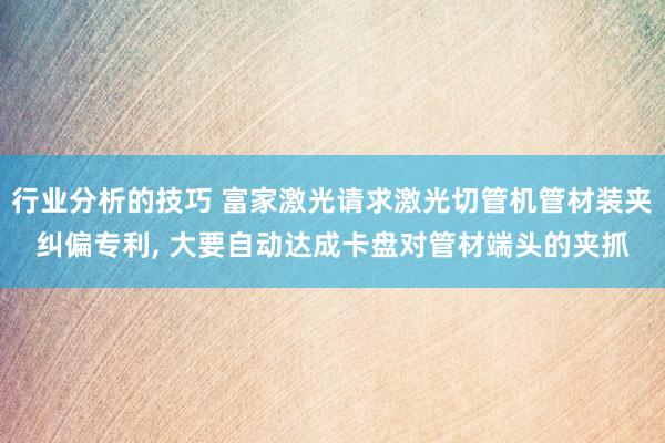 行业分析的技巧 富家激光请求激光切管机管材装夹纠偏专利, 大要自动达成卡盘对管材端头的夹抓