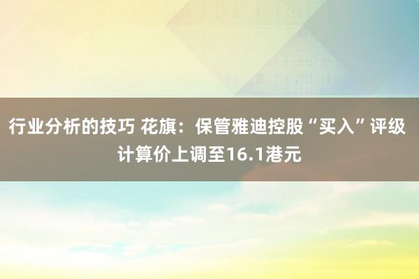 行业分析的技巧 花旗：保管雅迪控股“买入”评级 计算价上调至16.1港元