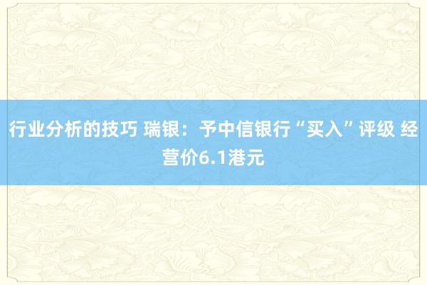 行业分析的技巧 瑞银：予中信银行“买入”评级 经营价6.1港元